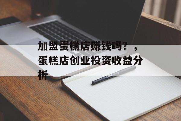 加盟蛋糕店赚钱吗？，蛋糕店创业投资收益分析