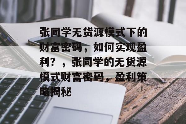 张同学无货源模式下的财富密码，如何实现盈利？，张同学的无货源模式财富密码，盈利策略揭秘