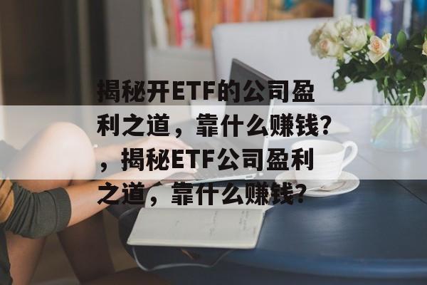 揭秘开ETF的公司盈利之道，靠什么赚钱？，揭秘ETF公司盈利之道，靠什么赚钱？