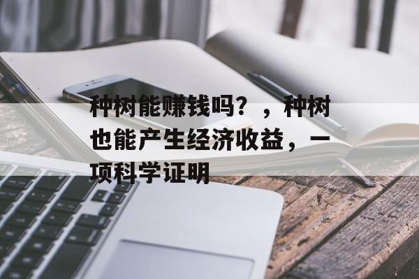 种树能赚钱吗？，种树也能产生经济收益，一项科学证明