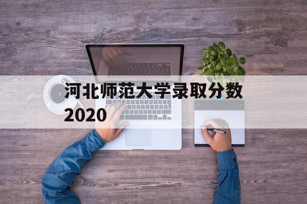 河北师范大学录取分数2020