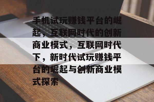 手机试玩赚钱平台的崛起，互联网时代的创新商业模式，互联网时代下，新时代试玩赚钱平台的崛起与创新商业模式探索