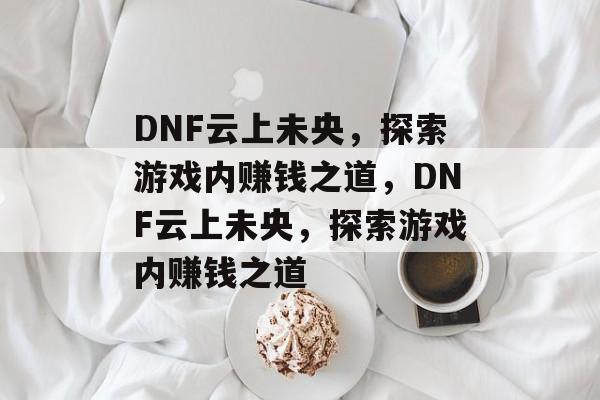 DNF云上未央，探索游戏内赚钱之道，DNF云上未央，探索游戏内赚钱之道