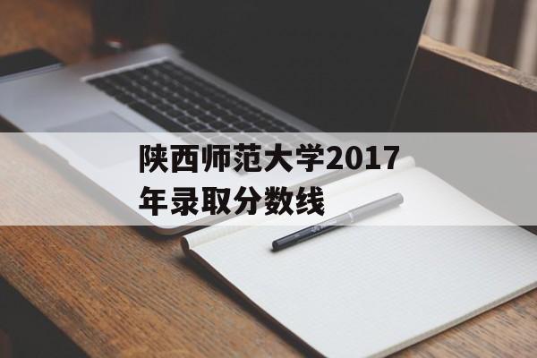 陕西师范大学2017年录取分数线