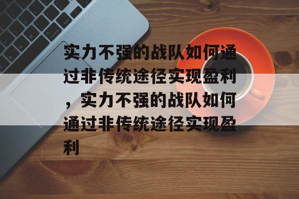 实力不强的战队如何通过非传统途径实现盈利，实力不强的战队如何通过非传统途径实现盈利