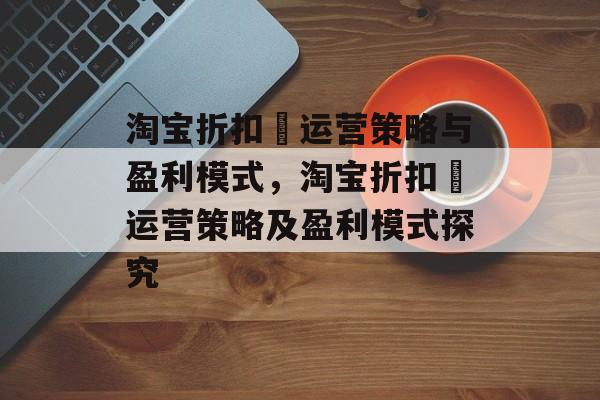 淘宝折扣劵运营策略与盈利模式，淘宝折扣劵运营策略及盈利模式探究