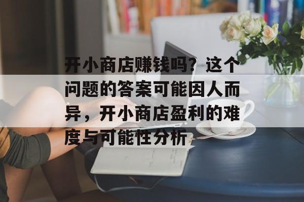 开小商店赚钱吗？这个问题的答案可能因人而异，开小商店盈利的难度与可能性分析