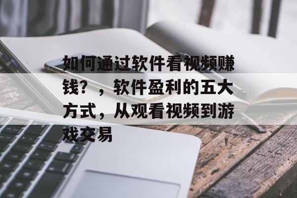 如何通过软件看视频赚钱？，软件盈利的五大方式，从观看视频到游戏交易