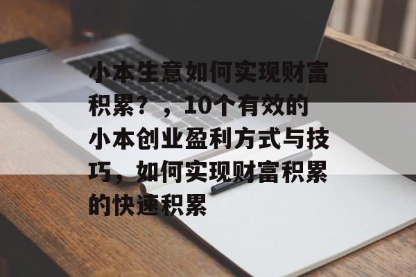 小本生意如何实现财富积累？，10个有效的小本创业盈利方式与技巧，如何实现财富积累的快速积累