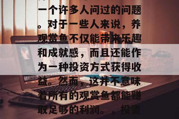 养观赏鱼赚钱吗？这是一个许多人问过的问题。对于一些人来说，养观赏鱼不仅能带来乐趣和成就感，而且还能作为一种投资方式获得收益。然而，这并不意味着所有的观赏鱼都能赚取足够的利润。，投资观赏鱼的盈利性分析