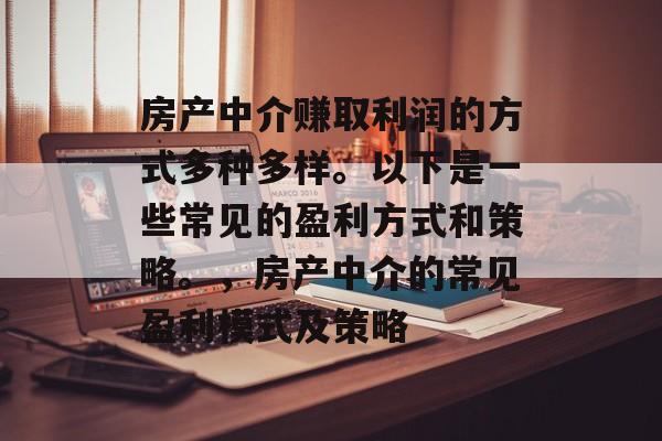 房产中介赚取利润的方式多种多样。以下是一些常见的盈利方式和策略。，房产中介的常见盈利模式及策略