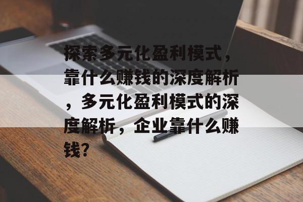 探索多元化盈利模式，靠什么赚钱的深度解析，多元化盈利模式的深度解析，企业靠什么赚钱？