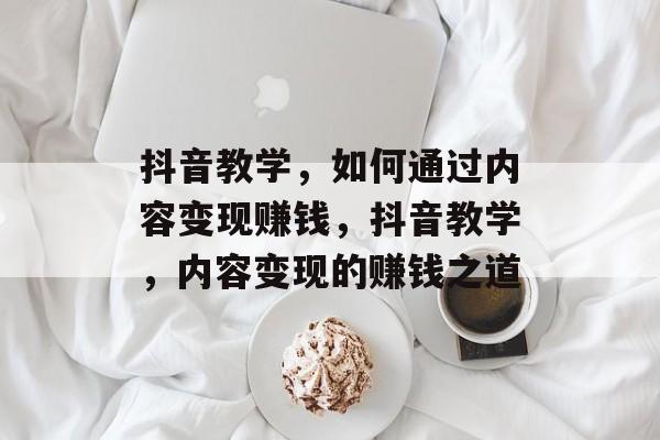 抖音教学，如何通过内容变现赚钱，抖音教学，内容变现的赚钱之道