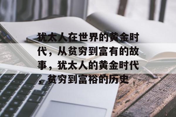 犹太人在世界的黄金时代，从贫穷到富有的故事，犹太人的黄金时代，贫穷到富裕的历史