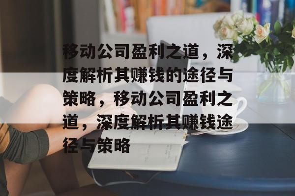 移动公司盈利之道，深度解析其赚钱的途径与策略，移动公司盈利之道，深度解析其赚钱途径与策略