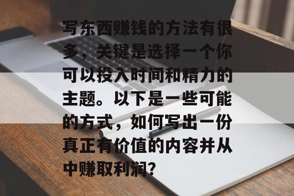 写东西赚钱的方法有很多，关键是选择一个你可以投入时间和精力的主题。以下是一些可能的方式，如何写出一份真正有价值的内容并从中赚取利润？