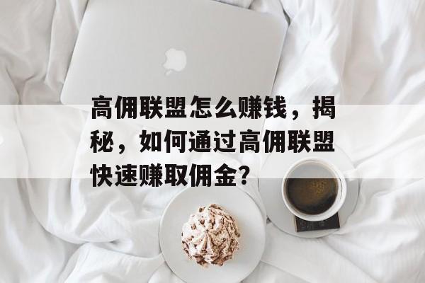 高佣联盟怎么赚钱，揭秘，如何通过高佣联盟快速赚取佣金？