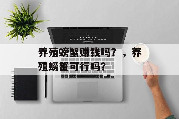 养殖螃蟹赚钱吗？，养殖螃蟹可行吗？