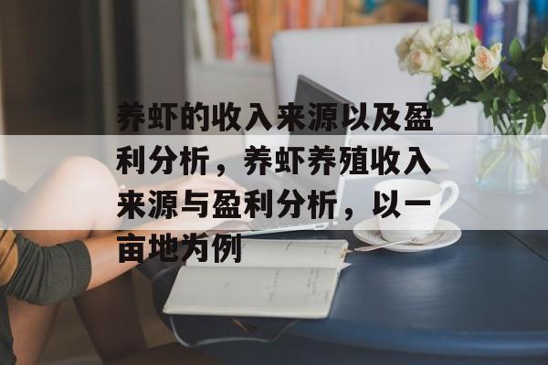 养虾的收入来源以及盈利分析，养虾养殖收入来源与盈利分析，以一亩地为例