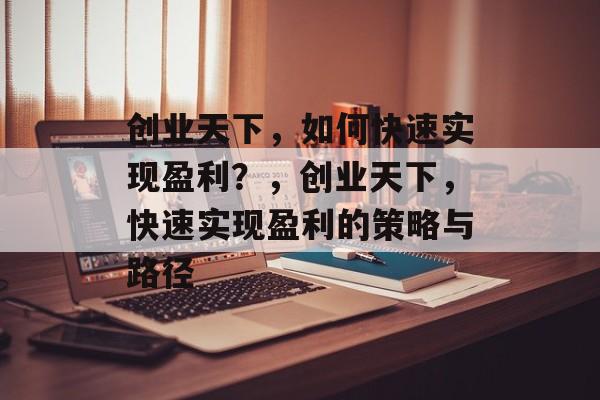 创业天下，如何快速实现盈利？，创业天下，快速实现盈利的策略与路径