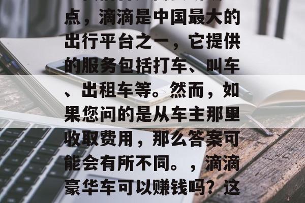 滴滴豪华车能赚钱吗？这是一个很有趣的问题。我们首先需要明确一点，滴滴是中国最大的出行平台之一，它提供的服务包括打车、叫车、出租车等。然而，如果您问的是从车主那里收取费用，那么答案可能会有所不同。，滴滴豪华车可以赚钱吗？这个问题可能取决于您在车上提供的服务和您的收费策略。