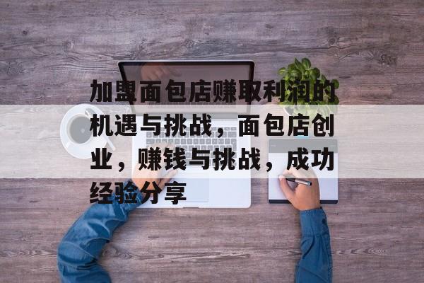 加盟面包店赚取利润的机遇与挑战，面包店创业，赚钱与挑战，成功经验分享