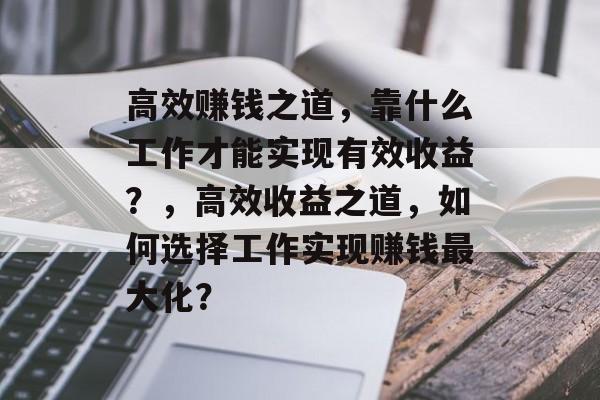 高效赚钱之道，靠什么工作才能实现有效收益？，高效收益之道，如何选择工作实现赚钱最大化？