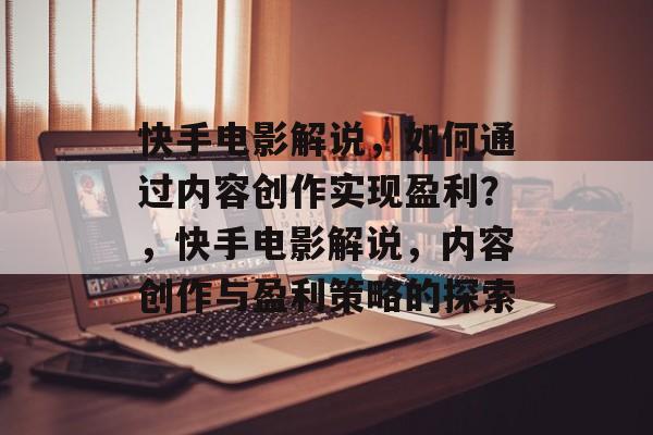 快手电影解说，如何通过内容创作实现盈利？，快手电影解说，内容创作与盈利策略的探索