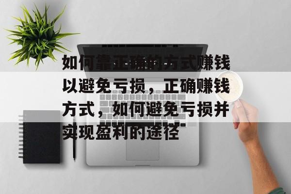 如何靠正确的方式赚钱以避免亏损，正确赚钱方式，如何避免亏损并实现盈利的途径