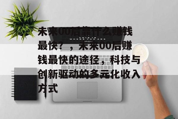 未来00后靠什么赚钱最快？，未来00后赚钱最快的途径，科技与创新驱动的多元化收入方式