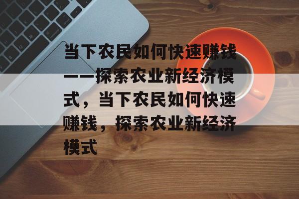 当下农民如何快速赚钱——探索农业新经济模式，当下农民如何快速赚钱，探索农业新经济模式