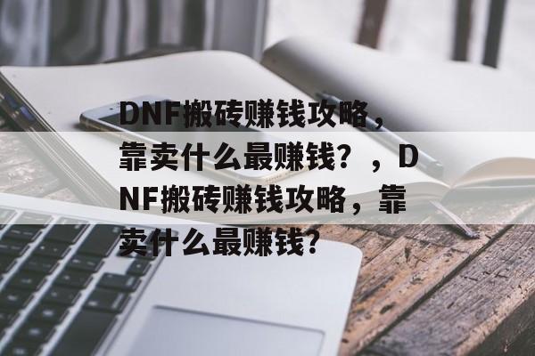 DNF搬砖赚钱攻略，靠卖什么最赚钱？，DNF搬砖赚钱攻略，靠卖什么最赚钱？