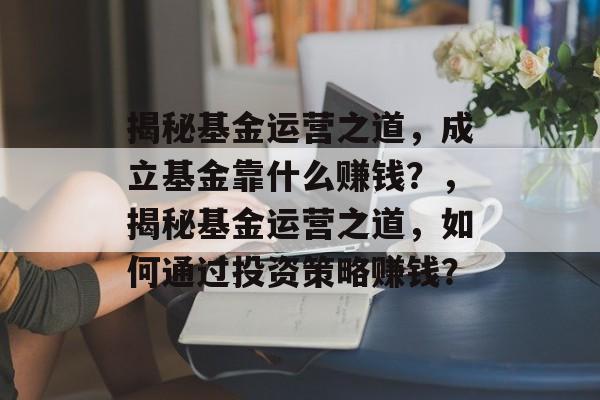 揭秘基金运营之道，成立基金靠什么赚钱？，揭秘基金运营之道，如何通过投资策略赚钱？