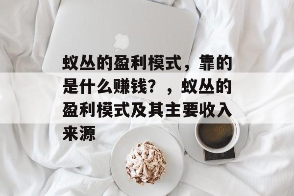 蚁丛的盈利模式，靠的是什么赚钱？，蚁丛的盈利模式及其主要收入来源