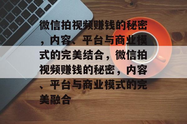 微信拍视频赚钱的秘密，内容、平台与商业模式的完美结合，微信拍视频赚钱的秘密，内容、平台与商业模式的完美融合