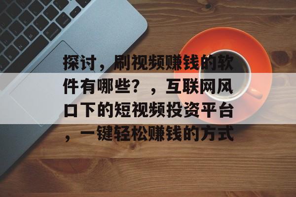 探讨，刷视频赚钱的软件有哪些？，互联网风口下的短视频投资平台，一键轻松赚钱的方式