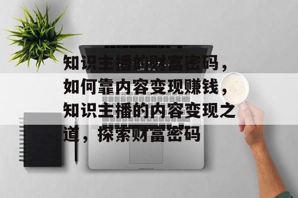 知识主播的财富密码，如何靠内容变现赚钱，知识主播的内容变现之道，探索财富密码