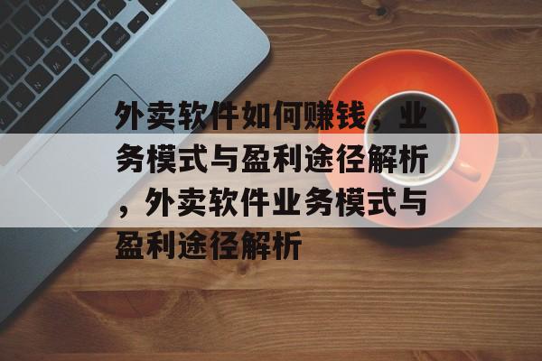 外卖软件如何赚钱，业务模式与盈利途径解析，外卖软件业务模式与盈利途径解析