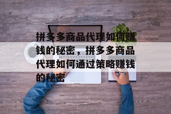 拼多多商品代理如何赚钱的秘密，拼多多商品代理如何通过策略赚钱的秘密