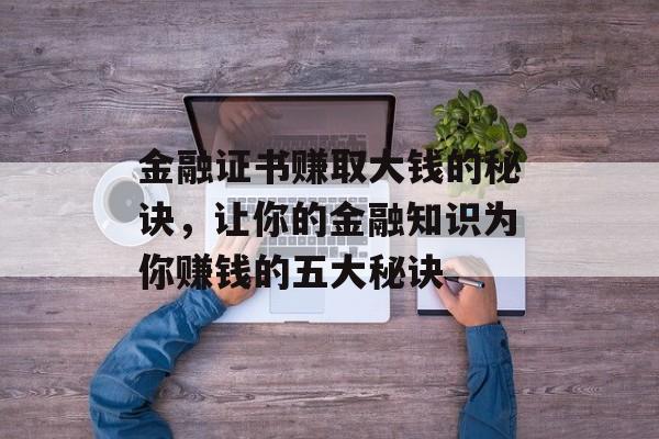 金融证书赚取大钱的秘诀，让你的金融知识为你赚钱的五大秘诀