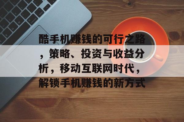 酷手机赚钱的可行之路，策略、投资与收益分析，移动互联网时代，解锁手机赚钱的新方式