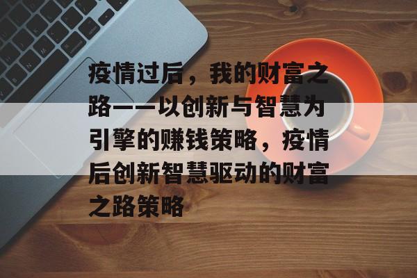 疫情过后，我的财富之路——以创新与智慧为引擎的赚钱策略，疫情后创新智慧驱动的财富之路策略