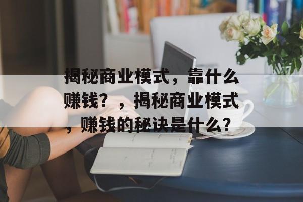 揭秘商业模式，靠什么赚钱？，揭秘商业模式，赚钱的秘诀是什么？