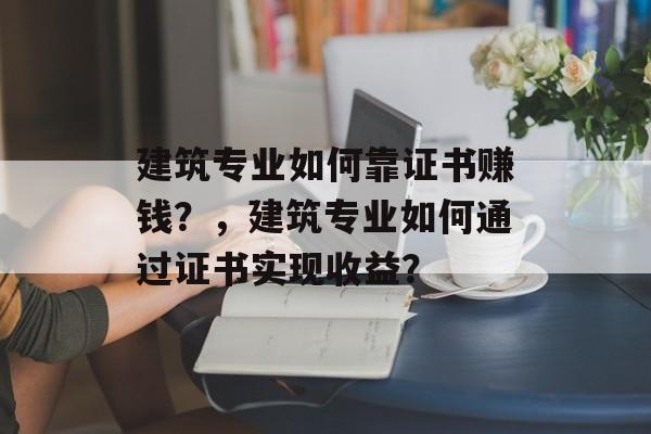 建筑专业如何靠证书赚钱？，建筑专业如何通过证书实现收益？