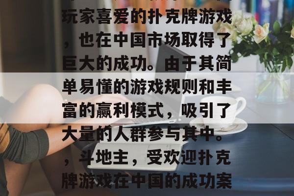 斗地主是一款深受中国玩家喜爱的扑克牌游戏，也在中国市场取得了巨大的成功。由于其简单易懂的游戏规则和丰富的赢利模式，吸引了大量的人群参与其中。，斗地主，受欢迎扑克牌游戏在中国的成功案例