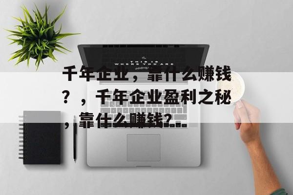 千年企业，靠什么赚钱？，千年企业盈利之秘，靠什么赚钱？