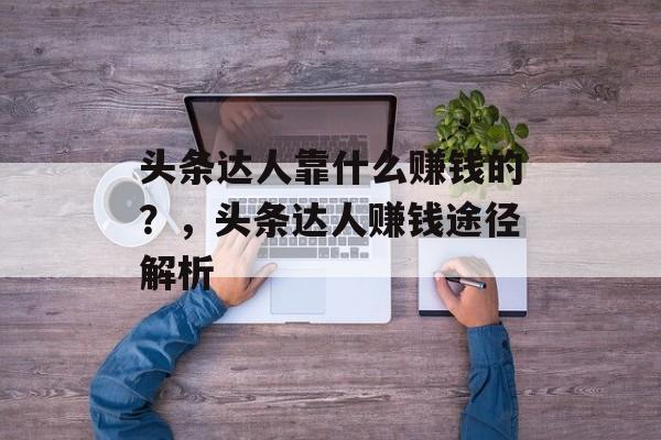 头条达人靠什么赚钱的？，头条达人赚钱途径解析