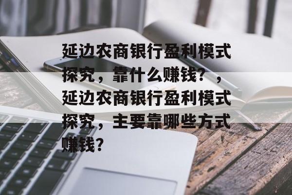 延边农商银行盈利模式探究，靠什么赚钱？，延边农商银行盈利模式探究，主要靠哪些方式赚钱？