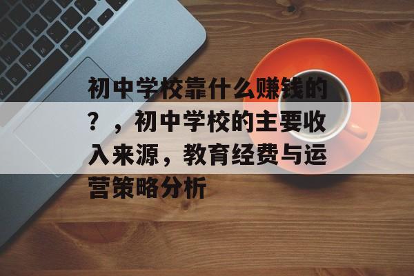 初中学校靠什么赚钱的？，初中学校的主要收入来源，教育经费与运营策略分析