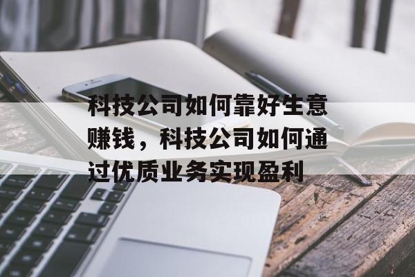 科技公司如何靠好生意赚钱，科技公司如何通过优质业务实现盈利